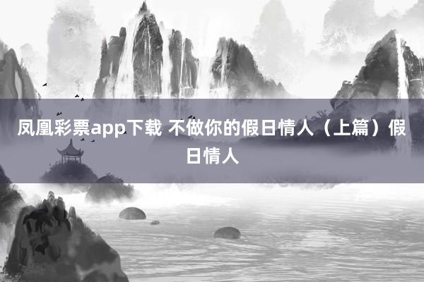 凤凰彩票app下载 不做你的假日情人（上篇）假日情人