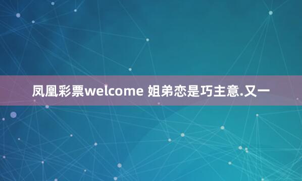凤凰彩票welcome 姐弟恋是巧主意.又一