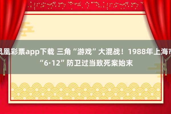 凤凰彩票app下载 三角“游戏”大混战！1988年上海市“6·12”防卫过当致死案始末