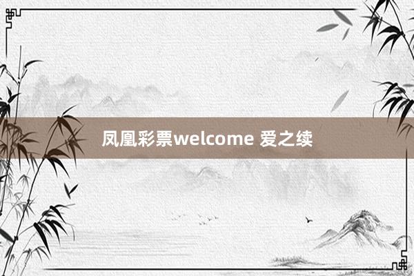 凤凰彩票welcome 爱之续