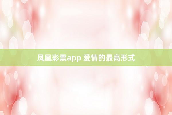 凤凰彩票app 爱情的最高形式