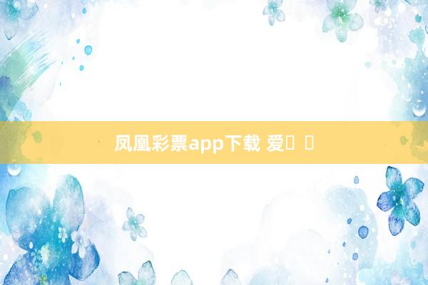 凤凰彩票app下载 爱❤️