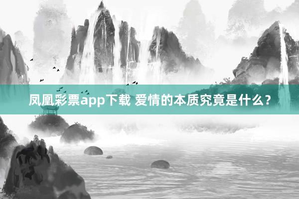 凤凰彩票app下载 爱情的本质究竟是什么？