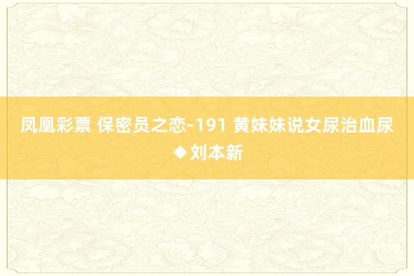 凤凰彩票 保密员之恋-191 黄妹妹说女尿治血尿◆刘本新