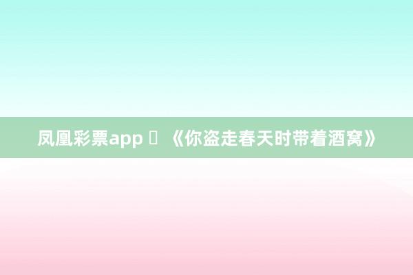 凤凰彩票app ​《你盗走春天时带着酒窝》