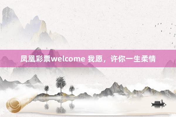 凤凰彩票welcome 我愿，许你一生柔情