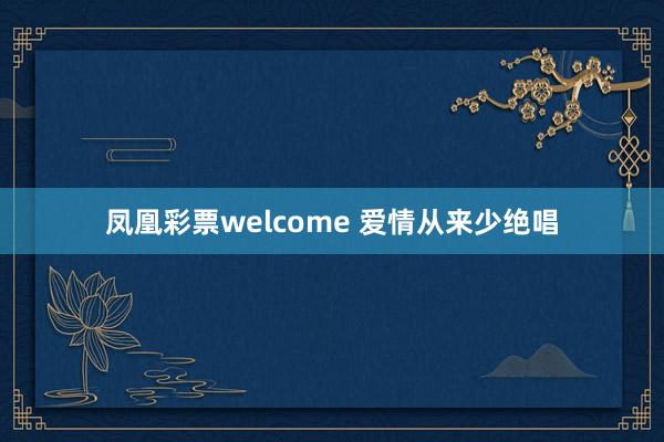 凤凰彩票welcome 爱情从来少绝唱