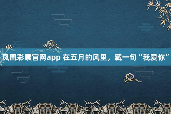 凤凰彩票官网app 在五月的风里，藏一句“我爱你”