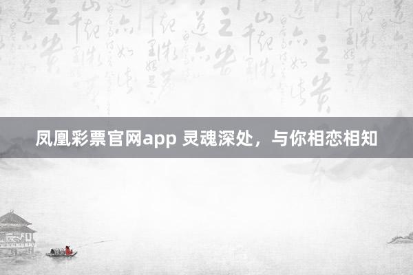 凤凰彩票官网app 灵魂深处，与你相恋相知