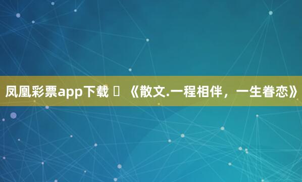 凤凰彩票app下载 ​《散文.一程相伴，一生眷恋》