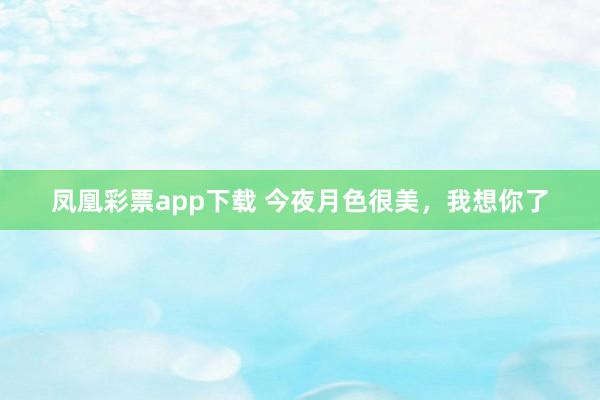 凤凰彩票app下载 今夜月色很美，我想你了