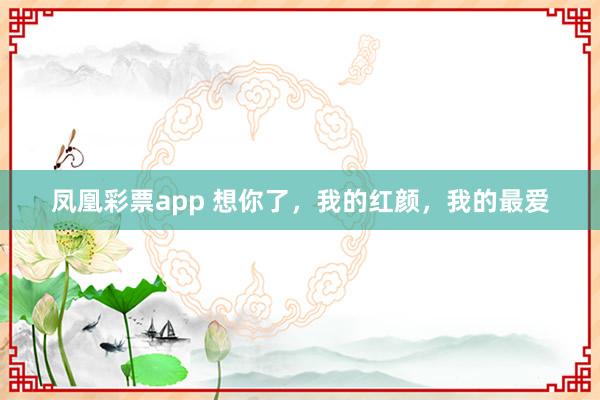 凤凰彩票app 想你了，我的红颜，我的最爱