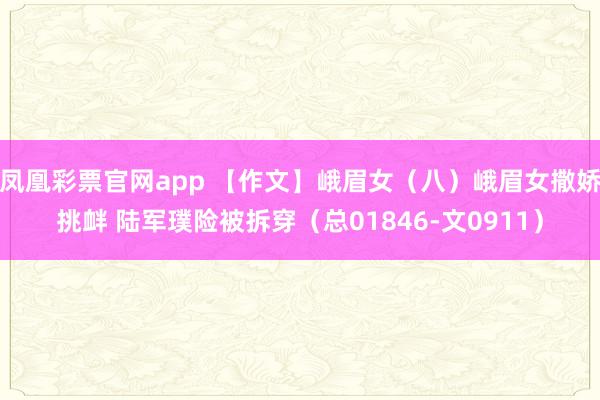 凤凰彩票官网app 【作文】峨眉女（八）峨眉女撒娇挑衅 陆军璞险被拆穿（总01846-文0911）