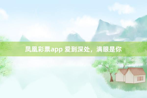 凤凰彩票app 爱到深处，满眼是你