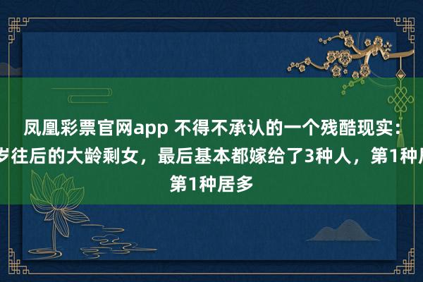 凤凰彩票官网app 不得不承认的一个残酷现实：30岁往后的大龄剩女，最后基本都嫁给了3种人，第1种居多