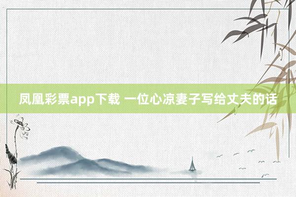 凤凰彩票app下载 一位心凉妻子写给丈夫的话