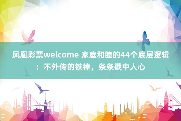 凤凰彩票welcome 家庭和睦的44个底层逻辑：不外传的铁律，条条戳中人心
