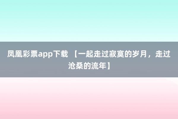 凤凰彩票app下载 【一起走过寂寞的岁月，走过沧桑的流年】