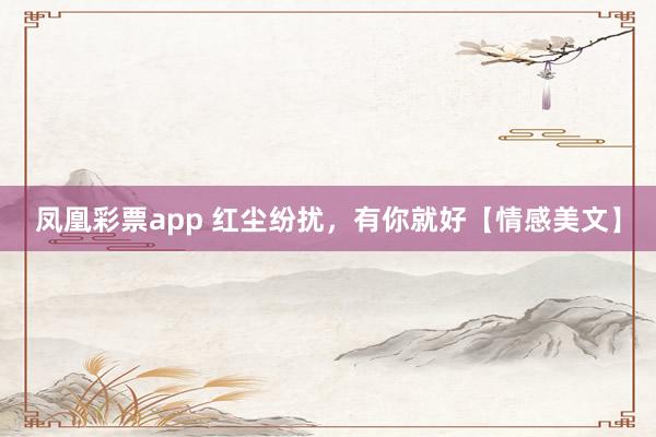 凤凰彩票app 红尘纷扰,有你就好【情感美文】