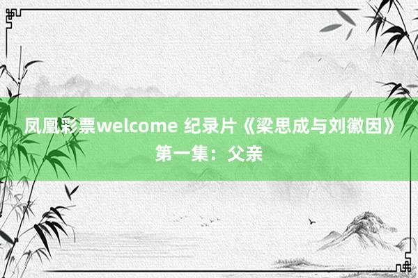 凤凰彩票welcome 纪录片《梁思成与刘徽因》第一集：父亲