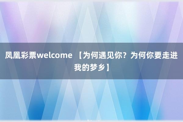 凤凰彩票welcome 【为何遇见你？为何你要走进我的梦乡】