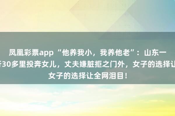 凤凰彩票app “他养我小，我养他老”：山东一位继父步行30多里投奔女儿，丈夫嫌脏拒之门外，女子的选择让全网泪目！