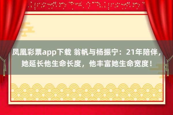 凤凰彩票app下载 翁帆与杨振宁：21年陪伴，她延长他生命长度，他丰富她生命宽度！