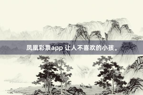 凤凰彩票app 让人不喜欢的小孩。