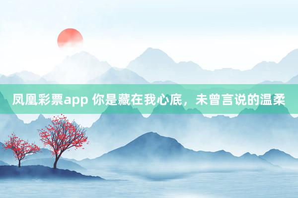 凤凰彩票app 你是藏在我心底，未曾言说的温柔