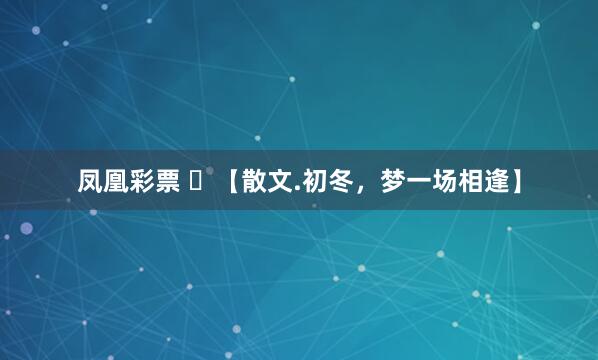 凤凰彩票 ​【散文.初冬，梦一场相逢】