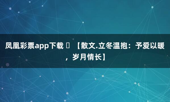 凤凰彩票app下载 ​【散文.立冬温抱：予爱以暖，岁月情长】