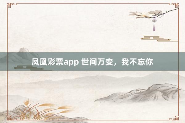 凤凰彩票app 世间万变，我不忘你