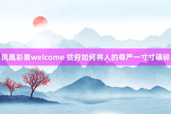 凤凰彩票welcome 贫穷如何将人的尊严一寸寸碾碎
