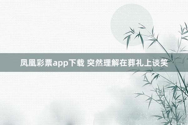 凤凰彩票app下载 突然理解在葬礼上谈笑