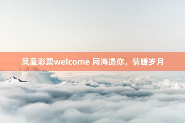 凤凰彩票welcome 网海遇你，情暖岁月