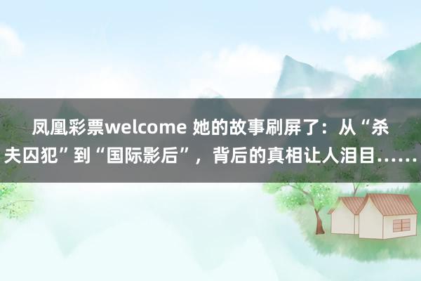 凤凰彩票welcome 她的故事刷屏了：从“杀夫囚犯”到“国际影后”，背后的真相让人泪目……