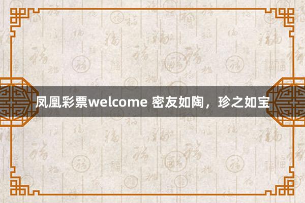 凤凰彩票welcome 密友如陶，珍之如宝