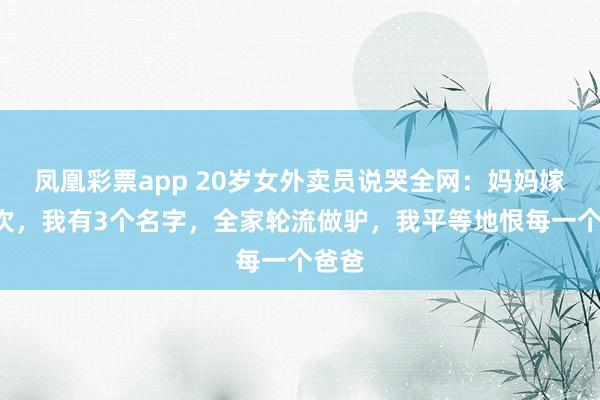 凤凰彩票app 20岁女外卖员说哭全网：妈妈嫁了5次，我有3个名字，全家轮流做驴，我平等地恨每一个爸爸