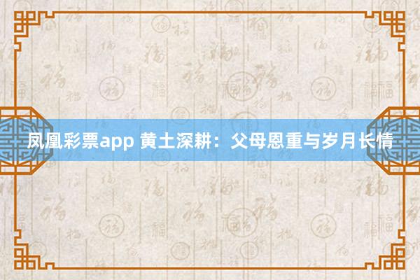 凤凰彩票app 黄土深耕：父母恩重与岁月长情