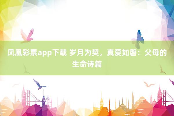 凤凰彩票app下载 岁月为契，真爱如磐：父母的生命诗篇