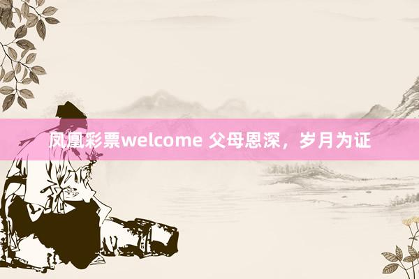 凤凰彩票welcome 父母恩深，岁月为证
