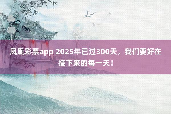 凤凰彩票app 2025年已过300天，我们要好在接下来的每一天！