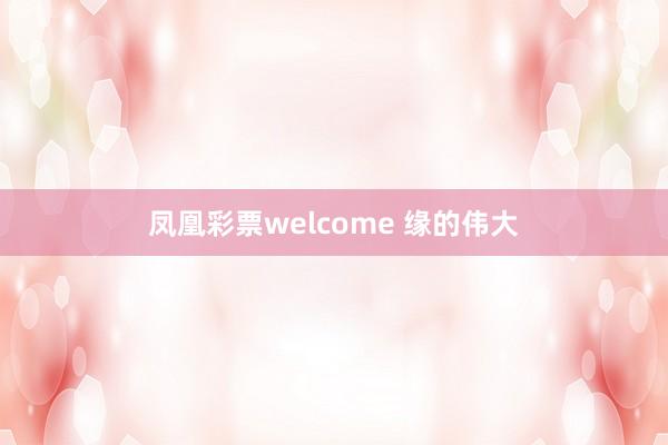 凤凰彩票welcome 缘的伟大