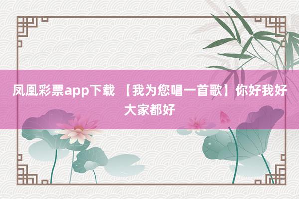 凤凰彩票app下载 【我为您唱一首歌】你好我好大家都好