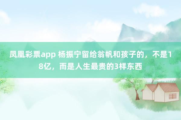 凤凰彩票app 杨振宁留给翁帆和孩子的，不是18亿，而是人生最贵的3样东西