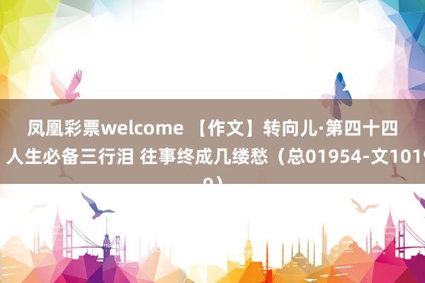 凤凰彩票welcome 【作文】转向儿·第四十四回 人生必备三行泪 往事终成几缕愁（总01954-文1019）