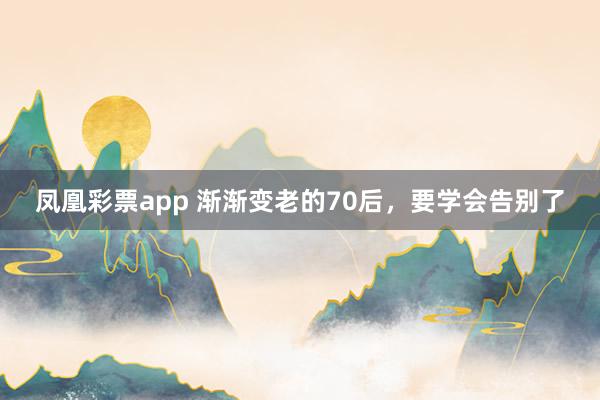 凤凰彩票app 渐渐变老的70后，要学会告别了