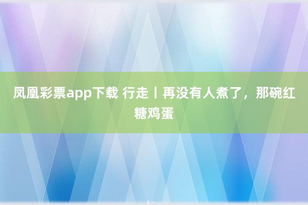 凤凰彩票app下载 行走丨再没有人煮了，那碗红糖鸡蛋