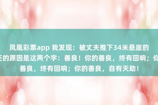 凤凰彩票app 我发现：被丈夫推下34米悬崖的王暖暖能够幸运生还的原因是这两个字：善良！你的善良，终有回响；你的善良，自有天助！