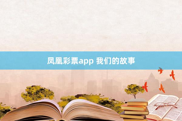 凤凰彩票app 我们的故事